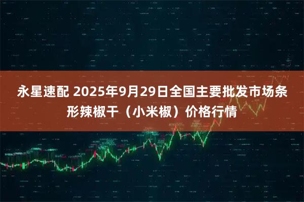 永星速配 2025年9月29日全国主要批发市场条形辣椒干（小米椒）价格行情