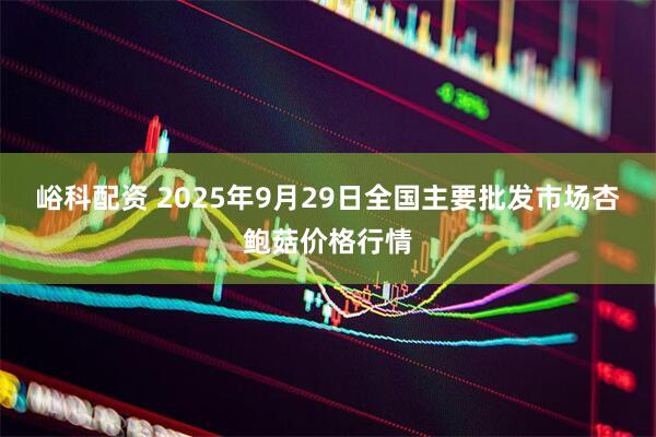 峪科配资 2025年9月29日全国主要批发市场杏鲍菇价格行情