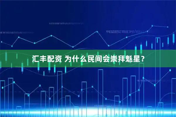 汇丰配资 为什么民间会崇拜魁星？