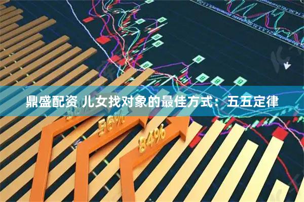 鼎盛配资 儿女找对象的最佳方式：五五定律