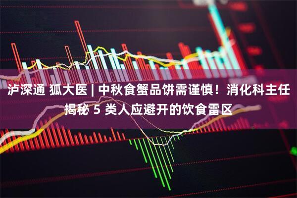 泸深通 狐大医 | 中秋食蟹品饼需谨慎！消化科主任揭秘 5 类人应避开的饮食雷区
