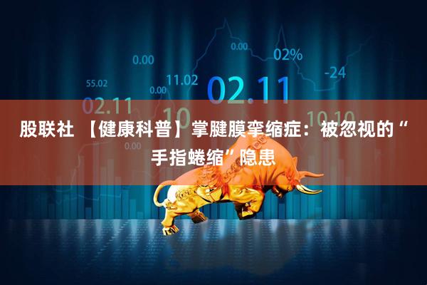 股联社 【健康科普】掌腱膜挛缩症：被忽视的“手指蜷缩”隐患