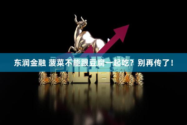东润金融 菠菜不能跟豆腐一起吃？别再传了！