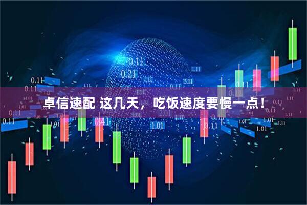 卓信速配 这几天，吃饭速度要慢一点！