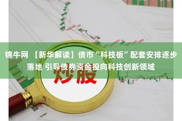 锦牛网 【新华解读】债市“科技板”配套安排逐步落地 引导债券资金投向科技创新领域