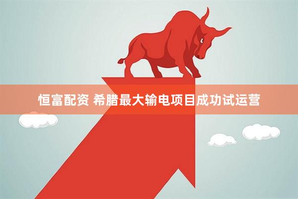 恒富配资 希腊最大输电项目成功试运营