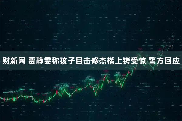 财新网 贾静雯称孩子目击修杰楷上铐受惊 警方回应