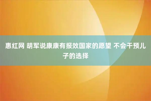 惠红网 胡军说康康有报效国家的愿望 不会干预儿子的选择