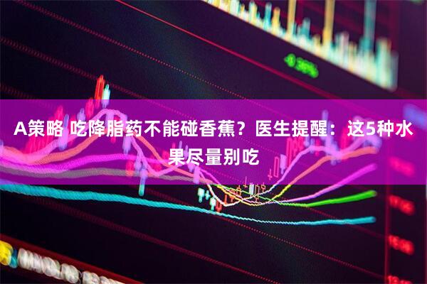 A策略 吃降脂药不能碰香蕉？医生提醒：这5种水果尽量别吃