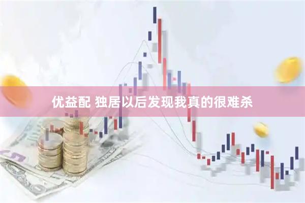 优益配 独居以后发现我真的很难杀