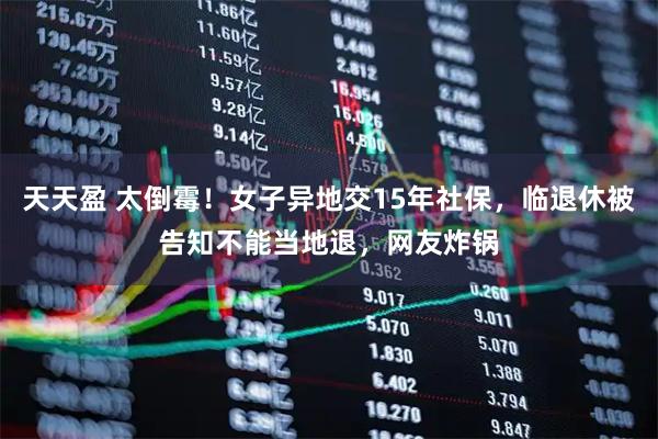 天天盈 太倒霉！女子异地交15年社保，临退休被告知不能当地退，网友炸锅