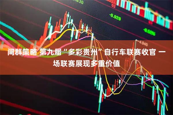 间群策略 第九届“多彩贵州”自行车联赛收官 一场联赛展现多重价值