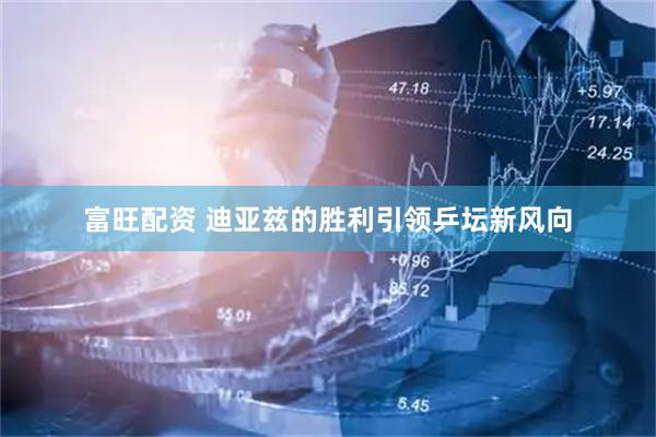 富旺配资 迪亚兹的胜利引领乒坛新风向