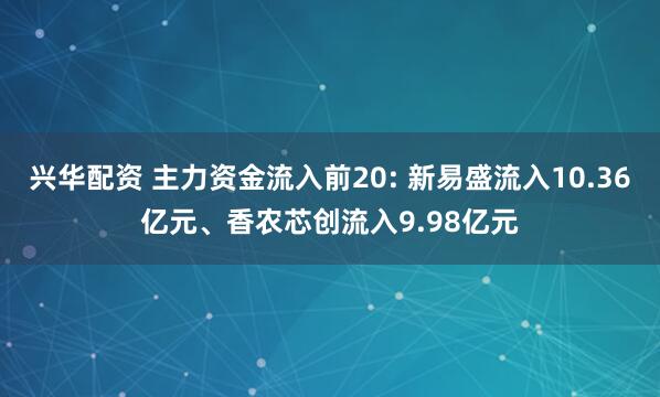 兴华配资 主力资金流入前20: 新易盛流入10.36亿元、香农芯创流入9.98亿元