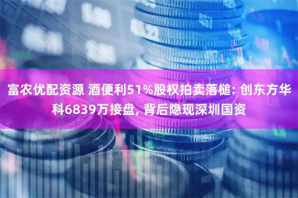 富农优配资源 酒便利51%股权拍卖落槌: 创东方华科6839万接盘, 背后隐现深圳国资