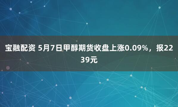 宝融配资 5月7日甲醇期货收盘上涨0.09%，报2239元