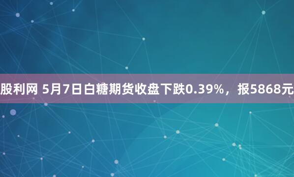 股利网 5月7日白糖期货收盘下跌0.39%，报5868元