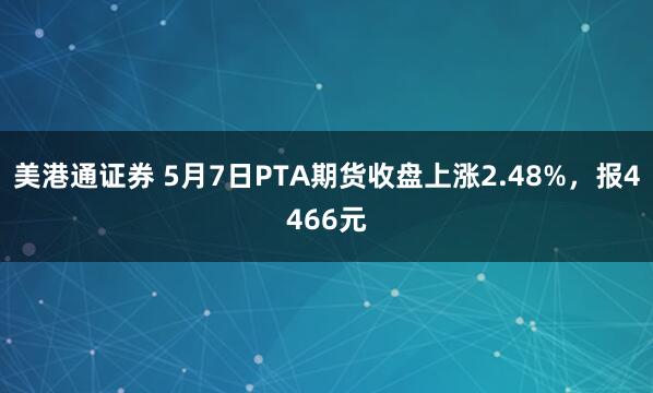 美港通证券 5月7日PTA期货收盘上涨2.48%，报4466元
