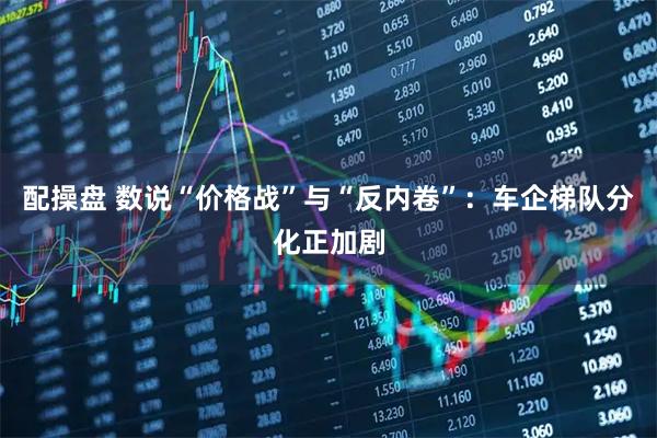 配操盘 数说“价格战”与“反内卷”：车企梯队分化正加剧