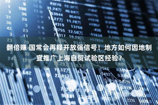 翻倍赚 国常会再释开放强信号！地方如何因地制宜推广上海自贸试验区经验？