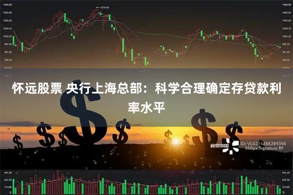 怀远股票 央行上海总部：科学合理确定存贷款利率水平