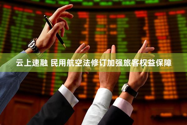 云上速融 民用航空法修订加强旅客权益保障