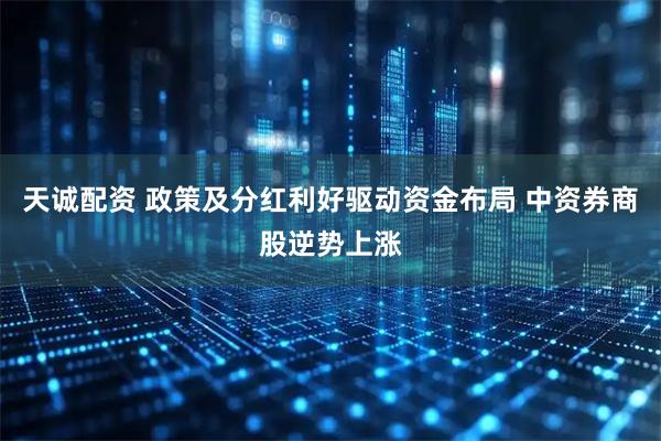 天诚配资 政策及分红利好驱动资金布局 中资券商股逆势上涨