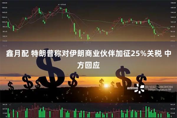 鑫月配 特朗普称对伊朗商业伙伴加征25%关税 中方回应