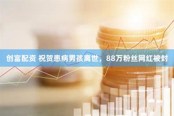 创富配资 祝贺患病男孩离世，88万粉丝网红被封
