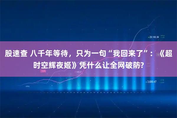 股速查 八千年等待，只为一句“我回来了”：《超时空辉夜姬》凭什么让全网破防?