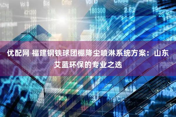 优配网 福建钢铁球团棚降尘喷淋系统方案：山东艾蓝环保的专业之选