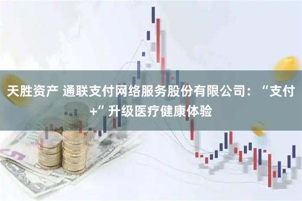 天胜资产 通联支付网络服务股份有限公司：“支付+”升级医疗健康体验