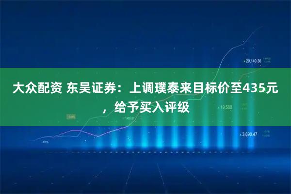 大众配资 东吴证券：上调璞泰来目标价至435元，给予买入评级