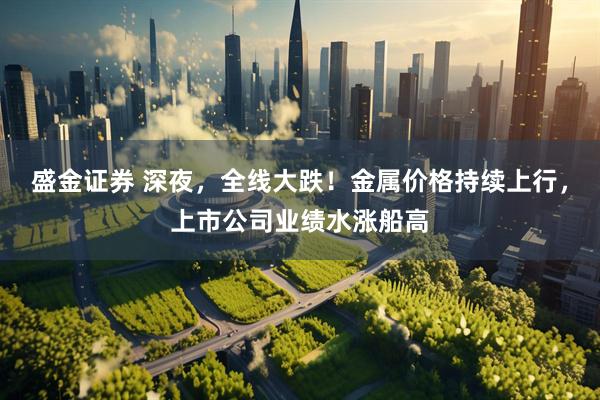 盛金证券 深夜，全线大跌！金属价格持续上行，上市公司业绩水涨船高