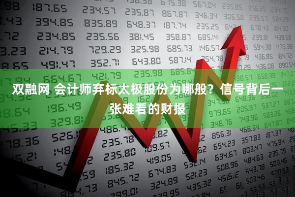 双融网 会计师弃标太极股份为哪般？信号背后一张难看的财报