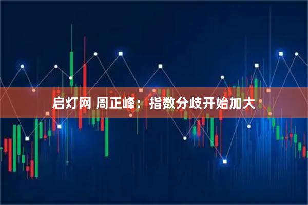 启灯网 周正峰：指数分歧开始加大