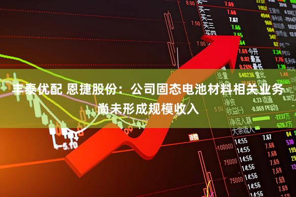 丰泰优配 恩捷股份：公司固态电池材料相关业务尚未形成规模收入