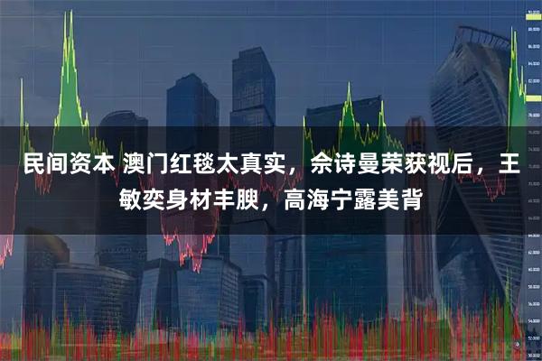 民间资本 澳门红毯太真实，佘诗曼荣获视后，王敏奕身材丰腴，高海宁露美背