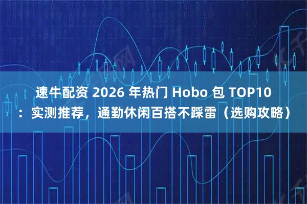 速牛配资 2026 年热门 Hobo 包 TOP10：实测推荐，通勤休闲百搭不踩雷（选购攻略）