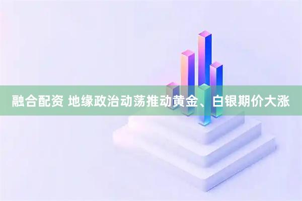 融合配资 地缘政治动荡推动黄金、白银期价大涨