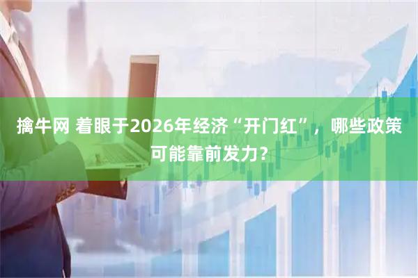 擒牛网 着眼于2026年经济“开门红”，哪些政策可能靠前发力？