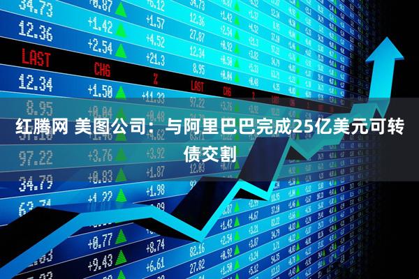 红腾网 美图公司：与阿里巴巴完成25亿美元可转债交割