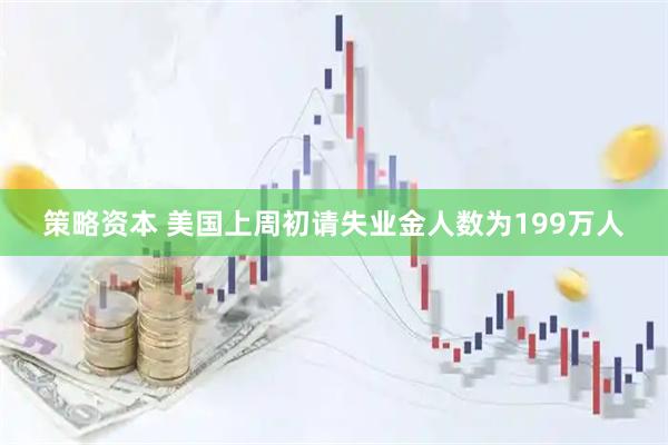 策略资本 美国上周初请失业金人数为199万人