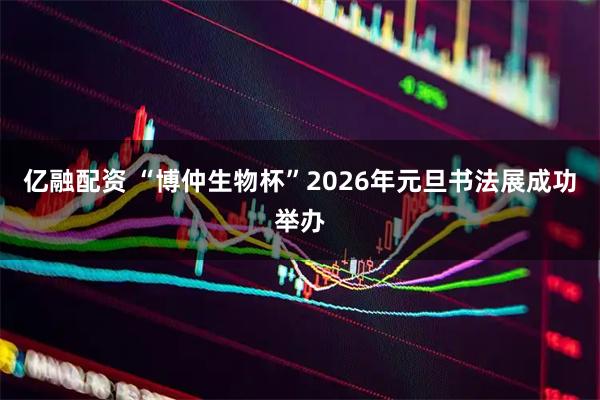 亿融配资 “博仲生物杯”2026年元旦书法展成功举办