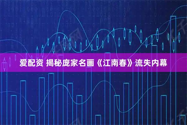 爱配资 揭秘庞家名画《江南春》流失内幕