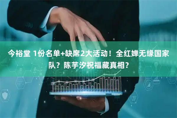 今裕堂 1份名单+缺席2大活动！全红婵无缘国家队？陈芋汐祝福藏真相？