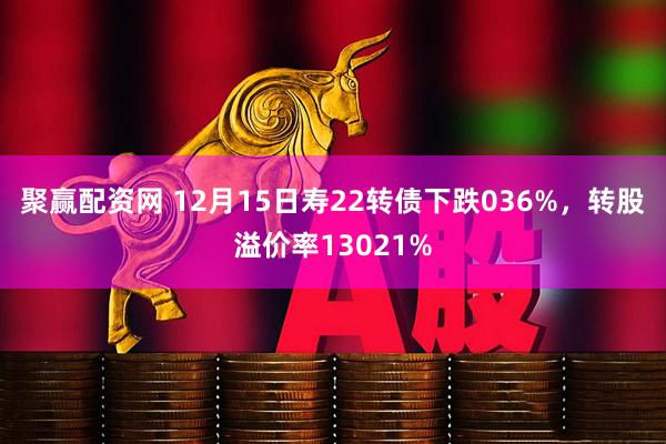 聚赢配资网 12月15日寿22转债下跌036%，转股溢价率13021%