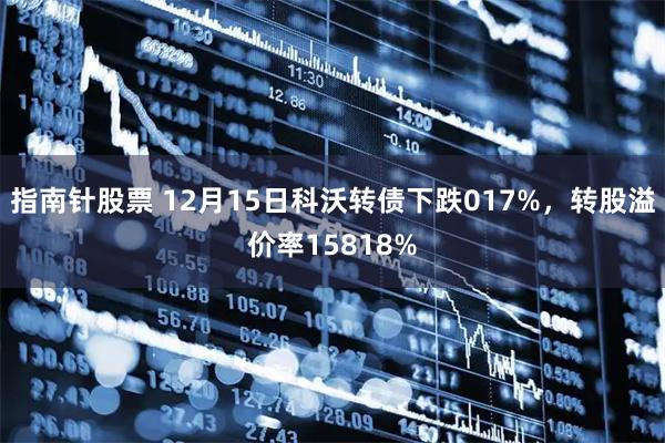 指南针股票 12月15日科沃转债下跌017%，转股溢价率15818%