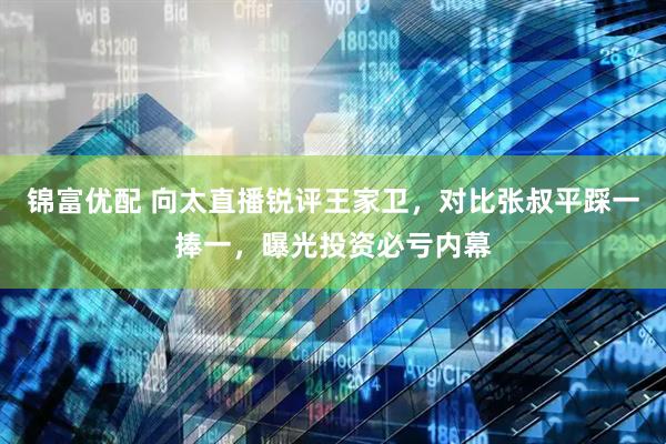 锦富优配 向太直播锐评王家卫，对比张叔平踩一捧一，曝光投资必亏内幕