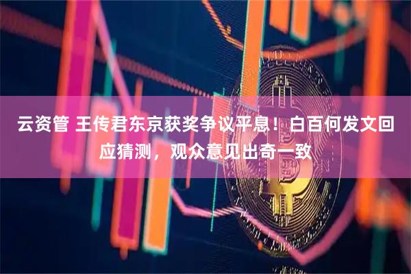 云资管 王传君东京获奖争议平息！白百何发文回应猜测，观众意见出奇一致